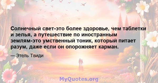 Солнечный свет-это более здоровье, чем таблетки и зелья, а путешествие по иностранным землям-это умственный тоник, который питает разум, даже если он опорожняет карман.