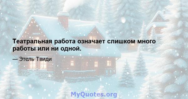 Театральная работа означает слишком много работы или ни одной.