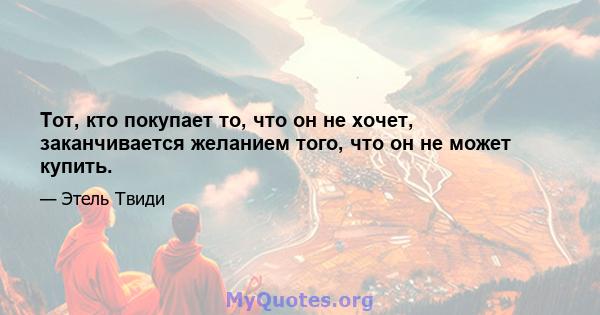 Тот, кто покупает то, что он не хочет, заканчивается желанием того, что он не может купить.