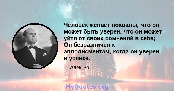 Человек желает похвалы, что он может быть уверен, что он может уйти от своих сомнений в себе; Он безразличен к аплодисментам, когда он уверен в успехе.