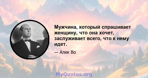 Мужчина, который спрашивает женщину, что она хочет, заслуживает всего, что к нему идет.