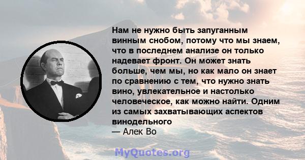 Нам не нужно быть запуганным винным снобом, потому что мы знаем, что в последнем анализе он только надевает фронт. Он может знать больше, чем мы, но как мало он знает по сравнению с тем, что нужно знать вино,