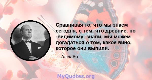 Сравнивая то, что мы знаем сегодня, с тем, что древние, по -видимому, знали, мы можем догадаться о том, какое вино, которое они выпили.