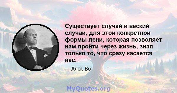 Существует случай и веский случай, для этой конкретной формы лени, которая позволяет нам пройти через жизнь, зная только то, что сразу касается нас.