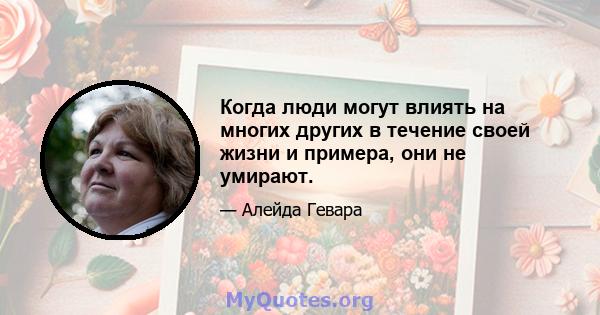 Когда люди могут влиять на многих других в течение своей жизни и примера, они не умирают.