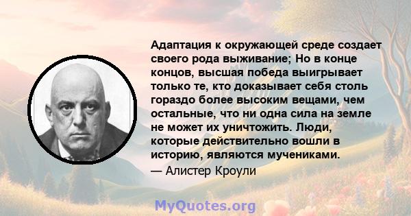 Адаптация к окружающей среде создает своего рода выживание; Но в конце концов, высшая победа выигрывает только те, кто доказывает себя столь гораздо более высоким вещами, чем остальные, что ни одна сила на земле не