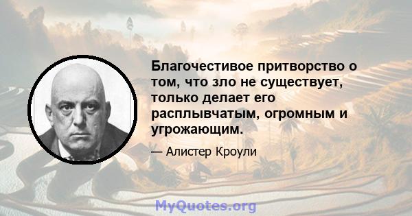 Благочестивое притворство о том, что зло не существует, только делает его расплывчатым, огромным и угрожающим.