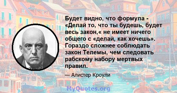 Будет видно, что формула - «Делай то, что ты будешь, будет весь закон,« не имеет ничего общего с «делай, как хочешь». Гораздо сложнее соблюдать закон Телемы, чем следовать рабскому набору мертвых правил.