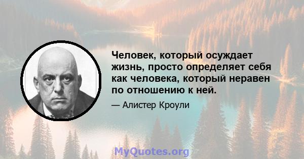 Человек, который осуждает жизнь, просто определяет себя как человека, который неравен по отношению к ней.