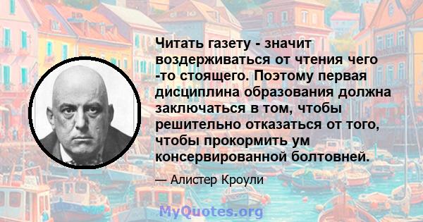 Читать газету - значит воздерживаться от чтения чего -то стоящего. Поэтому первая дисциплина образования должна заключаться в том, чтобы решительно отказаться от того, чтобы прокормить ум консервированной болтовней.