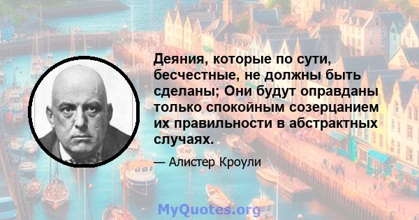 Деяния, которые по сути, бесчестные, не должны быть сделаны; Они будут оправданы только спокойным созерцанием их правильности в абстрактных случаях.