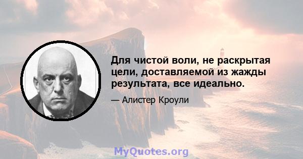 Для чистой воли, не раскрытая цели, доставляемой из жажды результата, все идеально.