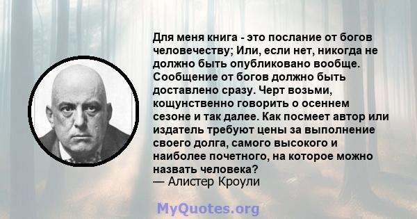 Для меня книга - это послание от богов человечеству; Или, если нет, никогда не должно быть опубликовано вообще. Сообщение от богов должно быть доставлено сразу. Черт возьми, кощунственно говорить о осеннем сезоне и так