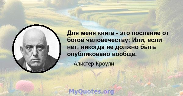 Для меня книга - это послание от богов человечеству; Или, если нет, никогда не должно быть опубликовано вообще.