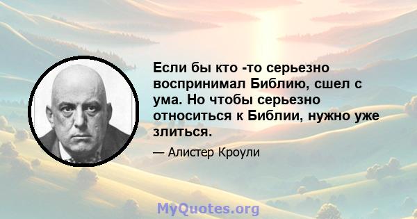 Если бы кто -то серьезно воспринимал Библию, сшел с ума. Но чтобы серьезно относиться к Библии, нужно уже злиться.