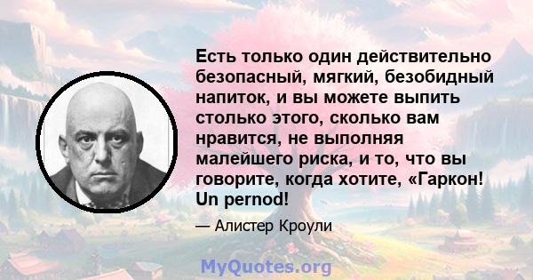 Есть только один действительно безопасный, мягкий, безобидный напиток, и вы можете выпить столько этого, сколько вам нравится, не выполняя малейшего риска, и то, что вы говорите, когда хотите, «Гаркон! Un pernod!