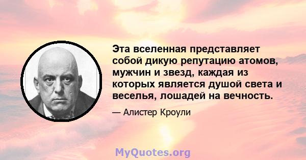 Эта вселенная представляет собой дикую репутацию атомов, мужчин и звезд, каждая из которых является душой света и веселья, лошадей на вечность.