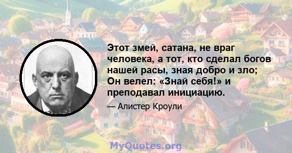 Этот змей, сатана, не враг человека, а тот, кто сделал богов нашей расы, зная добро и зло; Он велел: «Знай себя!» и преподавал инициацию.