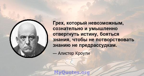 Грех, который невозможным, сознательно и умышленно отвергнуть истину, бояться знания, чтобы не потворствовать знанию не предрассудкам.