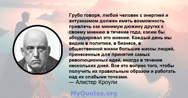 Грубо говоря, любой человек с энергией и энтузиазмом должен иметь возможность привлечь как минимум дюжину других к своему мнению в течение года, каким бы абсурдировал это мнение. Каждый день мы видим в политике, в