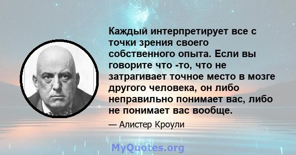 Каждый интерпретирует все с точки зрения своего собственного опыта. Если вы говорите что -то, что не затрагивает точное место в мозге другого человека, он либо неправильно понимает вас, либо не понимает вас вообще.