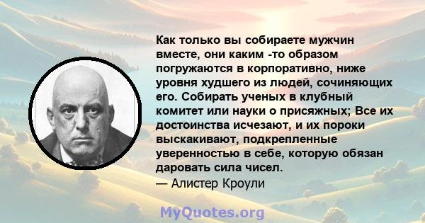 Как только вы собираете мужчин вместе, они каким -то образом погружаются в корпоративно, ниже уровня худшего из людей, сочиняющих его. Собирать ученых в клубный комитет или науки о присяжных; Все их достоинства