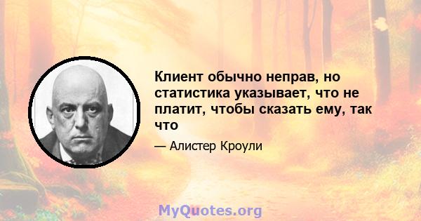 Клиент обычно неправ, но статистика указывает, что не платит, чтобы сказать ему, так что