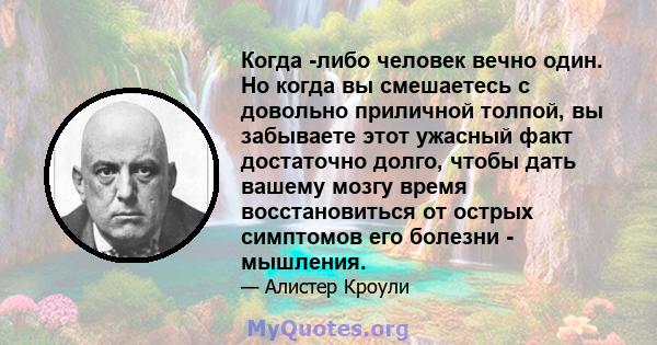 Когда -либо человек вечно один. Но когда вы смешаетесь с довольно приличной толпой, вы забываете этот ужасный факт достаточно долго, чтобы дать вашему мозгу время восстановиться от острых симптомов его болезни -