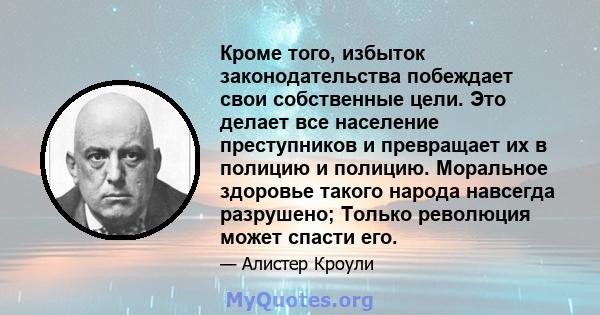 Кроме того, избыток законодательства побеждает свои собственные цели. Это делает все население преступников и превращает их в полицию и полицию. Моральное здоровье такого народа навсегда разрушено; Только революция