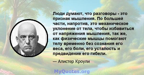 Люди думают, что разговоры - это признак мышления. По большей части, напротив, это механическое уклонение от тела, чтобы избавиться от напряжения мышления, так же, как физические мышцы помогают телу временно без