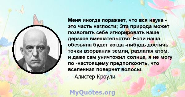 Меня иногда поражает, что вся наука - это часть наглости; Эта природа может позволить себе игнорировать наше дерзкое вмешательство. Если наша обезьяна будет когда -нибудь достичь точки взорвания земли, разлагая атом, и