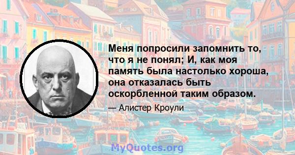 Меня попросили запомнить то, что я не понял; И, как моя память была настолько хороша, она отказалась быть оскорбленной таким образом.