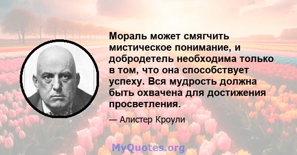 Мораль может смягчить мистическое понимание, и добродетель необходима только в том, что она способствует успеху. Вся мудрость должна быть охвачена для достижения просветления.