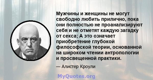 Мужчины и женщины не могут свободно любить прилично, пока они полностью не проанализируют себя и не отметят каждую загадку от секса; А это означает приобретение глубокой философской теории, основанной на широком чтении