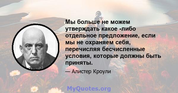 Мы больше не можем утверждать какое -либо отдельное предложение, если мы не охраняем себя, перечисляя бесчисленные условия, которые должны быть приняты.