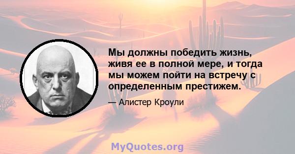 Мы должны победить жизнь, живя ее в полной мере, и тогда мы можем пойти на встречу с определенным престижем.