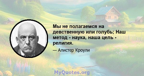 Мы не полагаемся на девственную или голубь; Наш метод - наука, наша цель - религия.