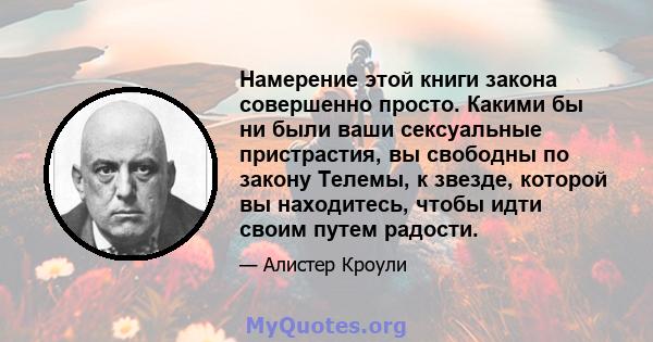 Намерение этой книги закона совершенно просто. Какими бы ни были ваши сексуальные пристрастия, вы свободны по закону Телемы, к звезде, которой вы находитесь, чтобы идти своим путем радости.