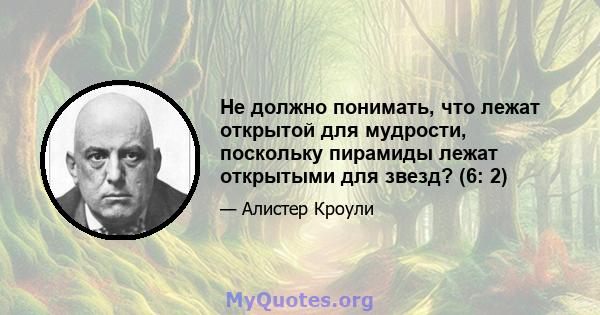 Не должно понимать, что лежат открытой для мудрости, поскольку пирамиды лежат открытыми для звезд? (6: 2)