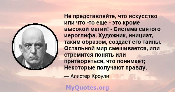 Не представляйте, что искусство или что -то еще - это кроме высокой магии! - Система святого иероглифа. Художник, инициат, таким образом, создает его тайны. Остальной мир смешивается, или стремится понять или