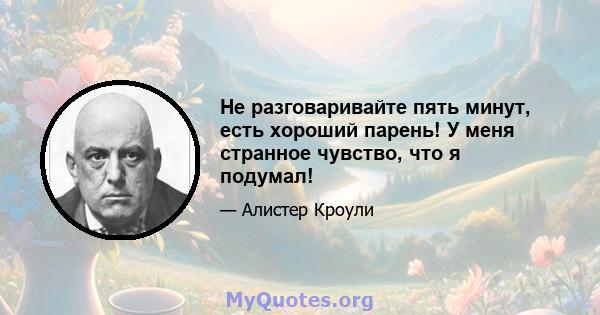 Не разговаривайте пять минут, есть хороший парень! У меня странное чувство, что я подумал!