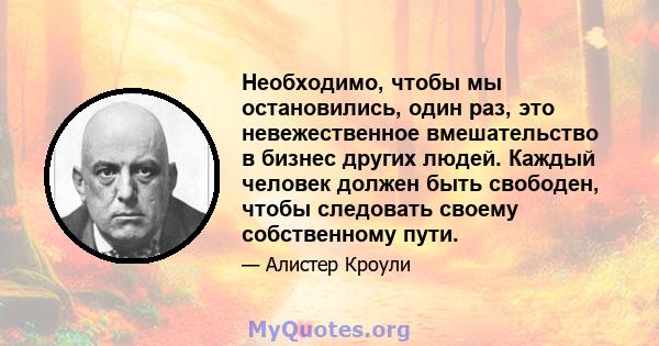 Необходимо, чтобы мы остановились, один раз, это невежественное вмешательство в бизнес других людей. Каждый человек должен быть свободен, чтобы следовать своему собственному пути.