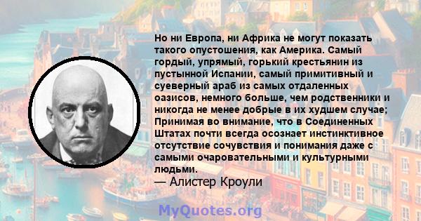 Но ни Европа, ни Африка не могут показать такого опустошения, как Америка. Самый гордый, упрямый, горький крестьянин из пустынной Испании, самый примитивный и суеверный араб из самых отдаленных оазисов, немного больше,