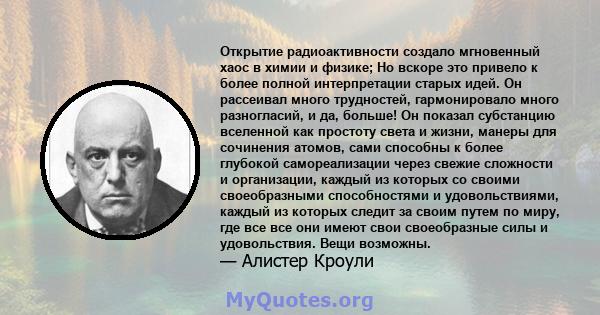 Открытие радиоактивности создало мгновенный хаос в химии и физике; Но вскоре это привело к более полной интерпретации старых идей. Он рассеивал много трудностей, гармонировало много разногласий, и да, больше! Он показал 