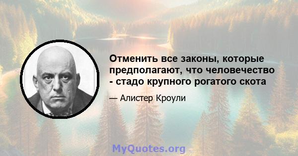 Отменить все законы, которые предполагают, что человечество - стадо крупного рогатого скота