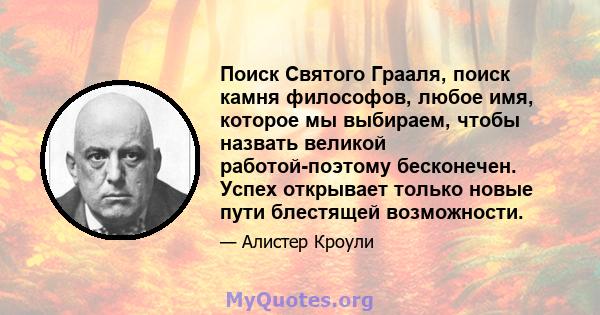 Поиск Святого Грааля, поиск камня философов, любое имя, которое мы выбираем, чтобы назвать великой работой-поэтому бесконечен. Успех открывает только новые пути блестящей возможности.