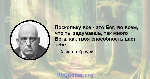 Поскольку все - это Бог, во всем, что ты задумаешь, так много Бога, как твоя способность дает тебе.