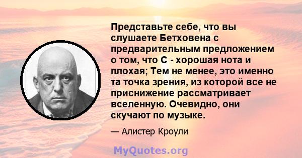 Представьте себе, что вы слушаете Бетховена с предварительным предложением о том, что C - хорошая нота и плохая; Тем не менее, это именно та точка зрения, из которой все не приснижение рассматривает вселенную. Очевидно, 