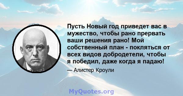 Пусть Новый год приведет вас в мужество, чтобы рано прервать ваши решения рано! Мой собственный план - покляться от всех видов добродетели, чтобы я победил, даже когда я падаю!