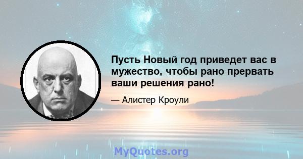 Пусть Новый год приведет вас в мужество, чтобы рано прервать ваши решения рано!